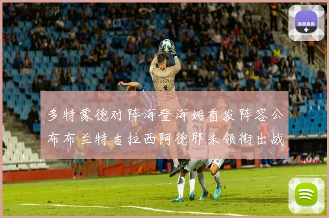 多特蒙德对阵海登海姆首发阵容公布布兰特吉拉西阿德耶米领衔出战