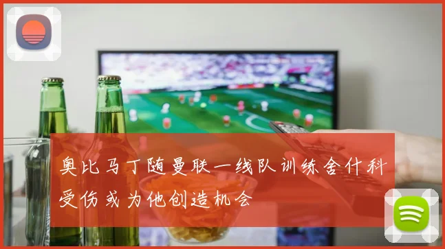 奥比马丁随曼联一线队训练舍什科受伤或为他创造机会