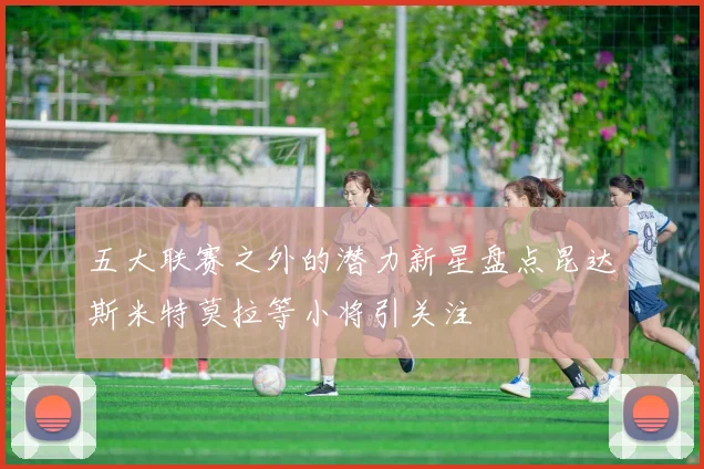 五大联赛之外的潜力新星盘点昆达斯米特莫拉等小将引关注