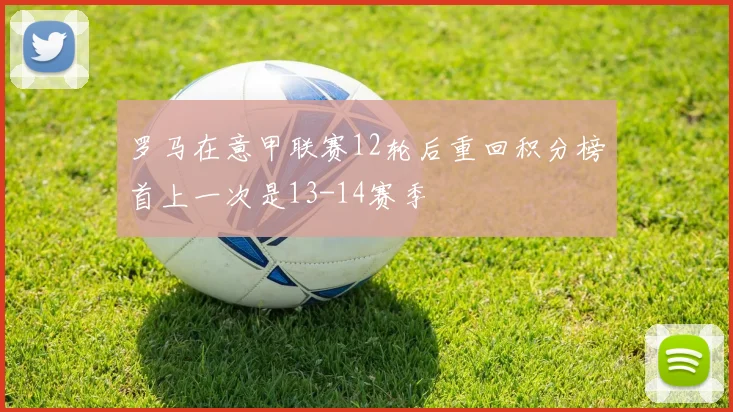 罗马在意甲联赛12轮后重回积分榜首上一次是13-14赛季