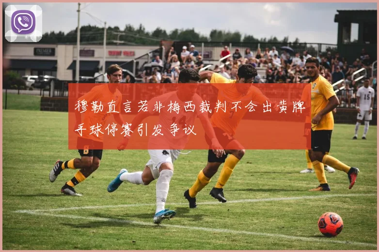 穆勒直言若非梅西裁判不会出黄牌手球停赛引发争议