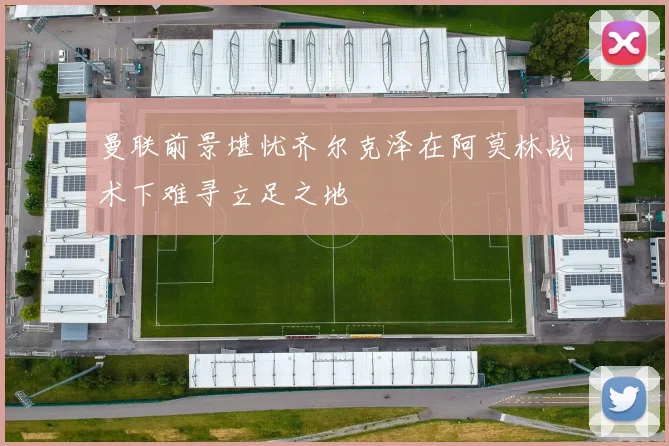 曼联前景堪忧齐尔克泽在阿莫林战术下难寻立足之地