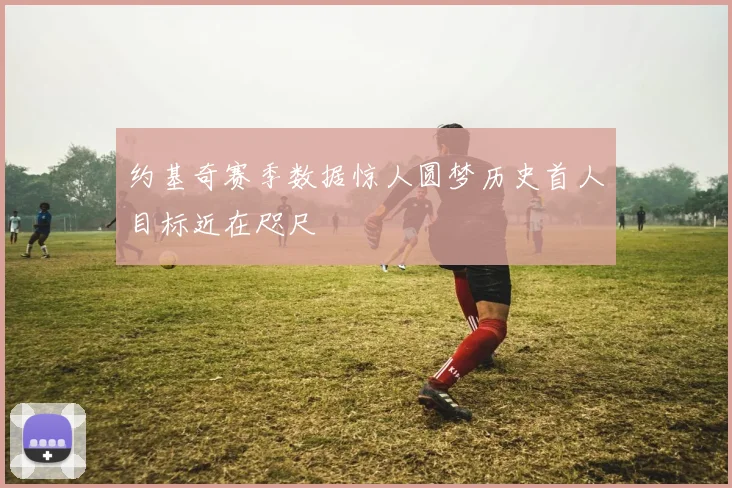 约基奇赛季数据惊人圆梦历史首人目标近在咫尺