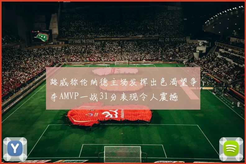 路威称伦纳德主场发挥出色渴望争夺AMVP一战31分表现令人震撼