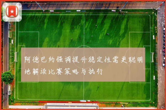阿德巴约强调提升稳定性需更聪明地解读比赛策略与执行