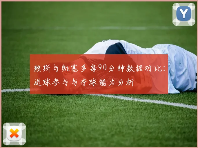 赖斯与凯塞多每90分钟数据对比：进球参与与夺球能力分析