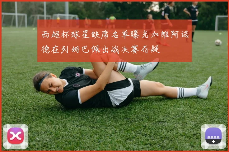 西超杯球星缺席名单曝光加维阿诺德在列姆巴佩出战决赛存疑