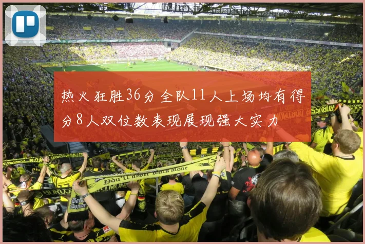 热火狂胜36分全队11人上场均有得分8人双位数表现展现强大实力