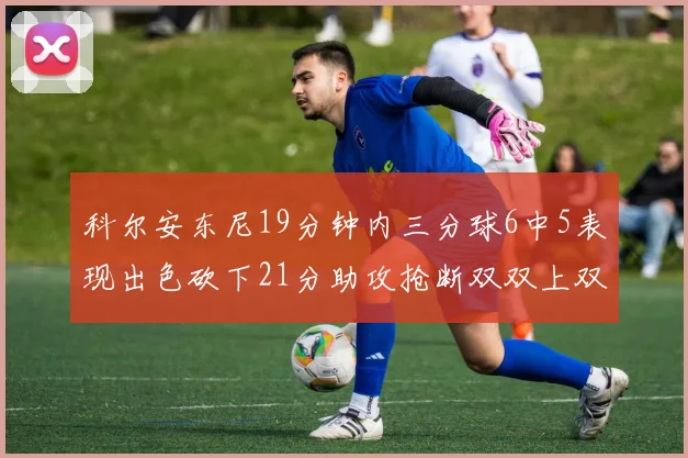 科尔安东尼19分钟内三分球6中5表现出色砍下21分助攻抢断双双上双