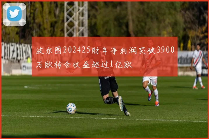 波尔图202425财年净利润突破3900万欧转会收益超过1亿欧