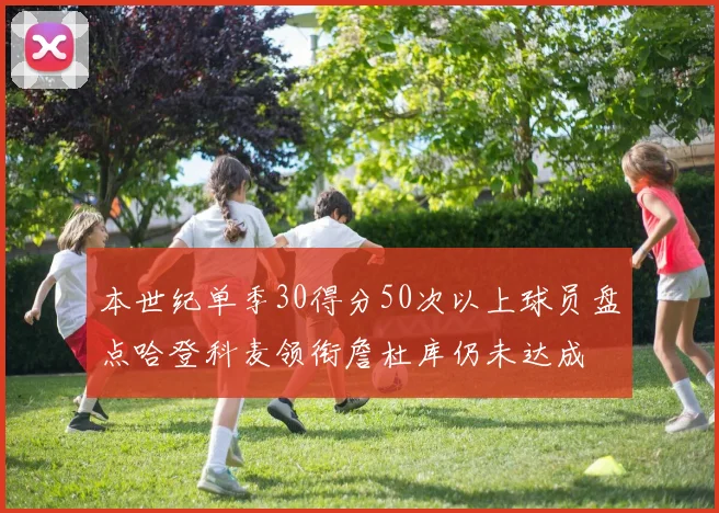 本世纪单季30得分50次以上球员盘点哈登科麦领衔詹杜库仍未达成