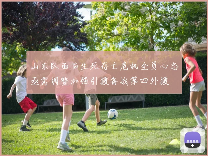 山东队面临生死存亡危机全员心态亟需调整加强引援备战第四外援