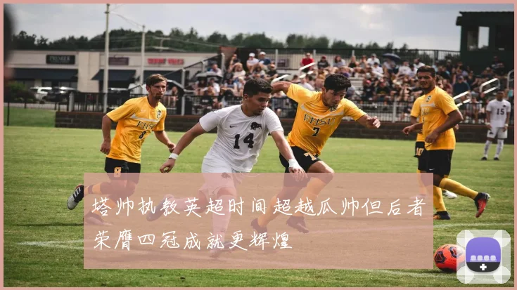 塔帅执教英超时间超越瓜帅但后者荣膺四冠成就更辉煌