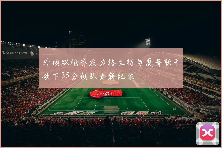 外线双枪齐发力格兰特与夏普联手砍下35分创队史新纪录