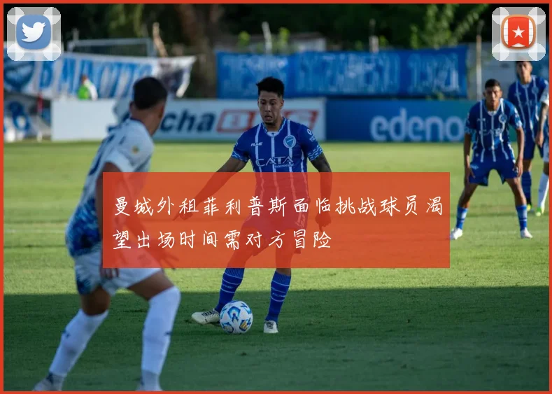 曼城外租菲利普斯面临挑战球员渴望出场时间需对方冒险