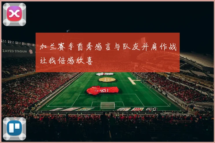 加兰赛季首秀感言与队友并肩作战让我倍感欣喜