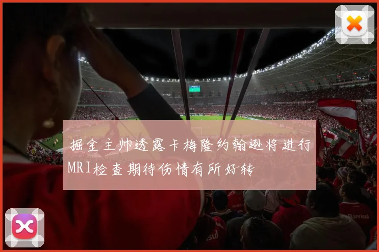 掘金主帅透露卡梅隆约翰逊将进行MRI检查期待伤情有所好转