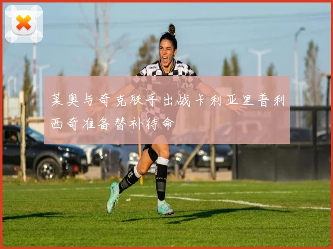 莱奥与奇克联手出战卡利亚里普利西奇准备替补待命
