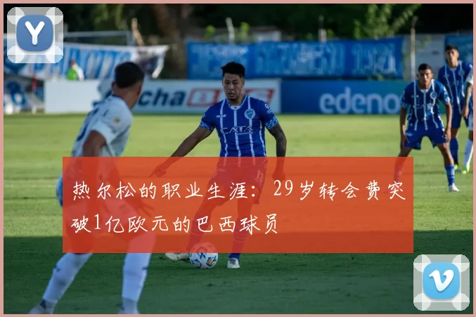 热尔松的职业生涯：29岁转会费突破1亿欧元的巴西球员