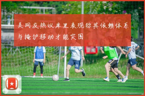 美网友热议库里表现称其依赖体系与掩护移动才能突围