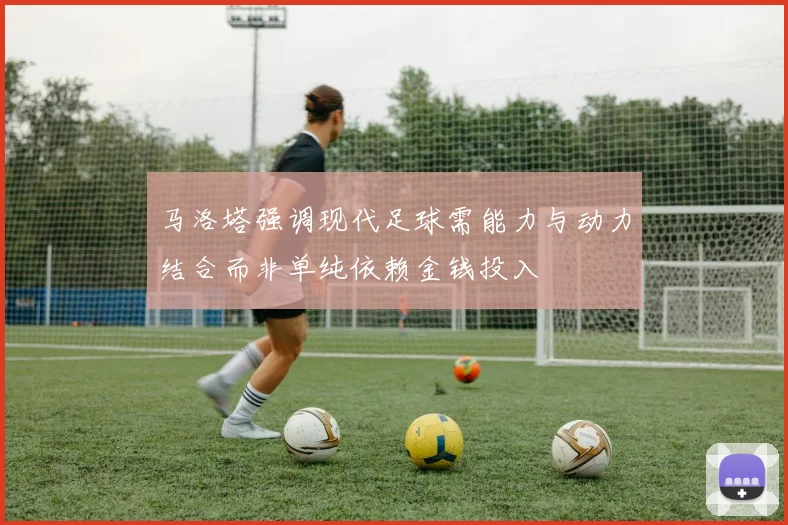 马洛塔强调现代足球需能力与动力结合而非单纯依赖金钱投入