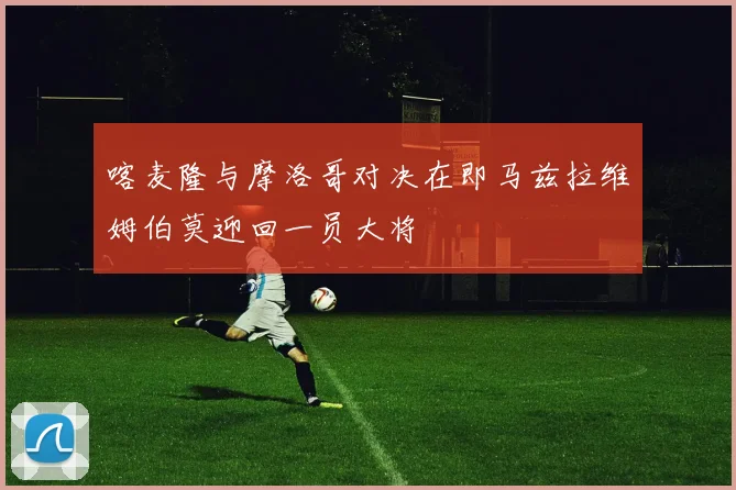 喀麦隆与摩洛哥对决在即马兹拉维姆伯莫迎回一员大将