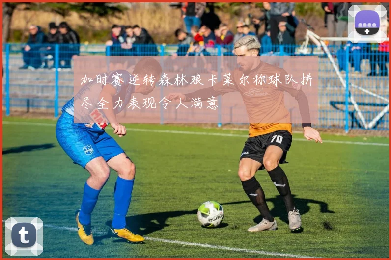 加时赛逆转森林狼卡莱尔称球队拼尽全力表现令人满意