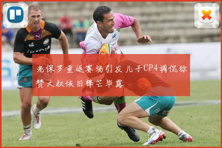 老保罗重返赛场引发儿子CP4调侃称赞大叔依旧锋芒毕露