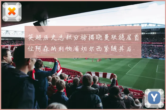 英超历史总积分榜揭晓曼联稳居首位阿森纳利物浦切尔西紧随其后