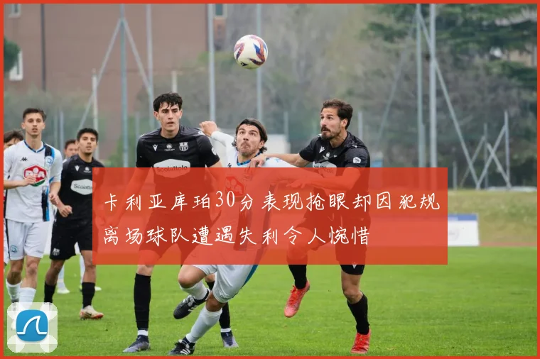 卡利亚库珀30分表现抢眼却因犯规离场球队遭遇失利令人惋惜