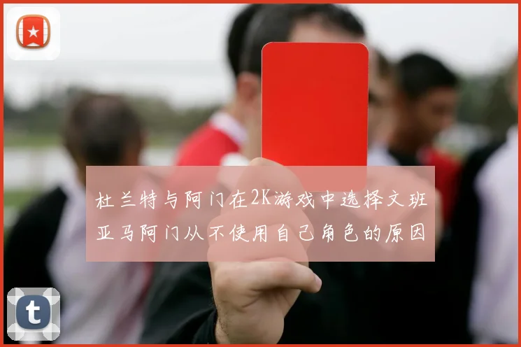 杜兰特与阿门在2K游戏中选择文班亚马阿门从不使用自己角色的原因揭秘
