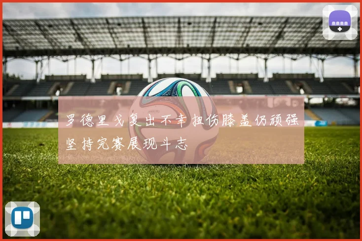 罗德里戈复出不幸扭伤膝盖仍顽强坚持完赛展现斗志