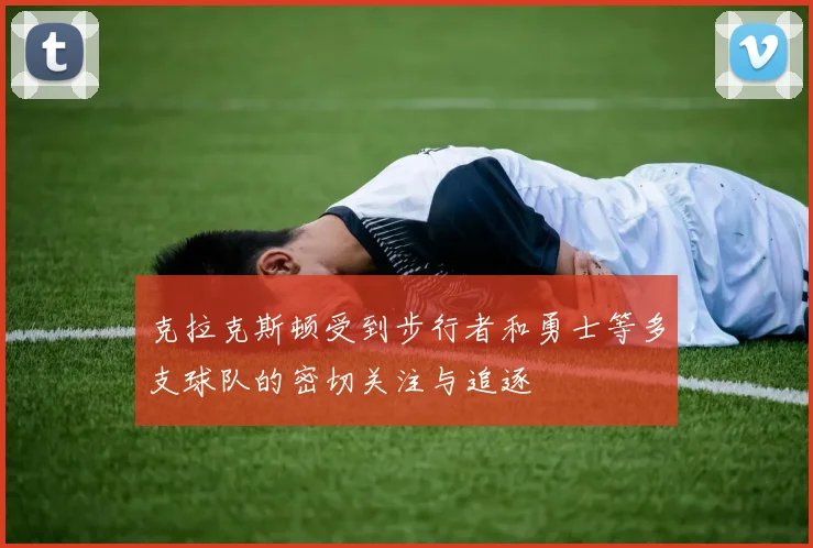 克拉克斯顿受到步行者和勇士等多支球队的密切关注与追逐