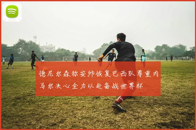 德尼尔森称安帅恢复巴西队尊重内马尔决心全力以赴备战世界杯