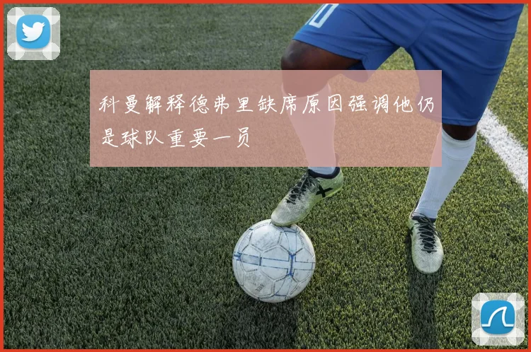 科曼解释德弗里缺席原因强调他仍是球队重要一员