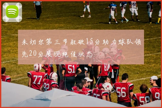 米切尔第三节狂砍15分助力球队领先20分展现绝佳状态