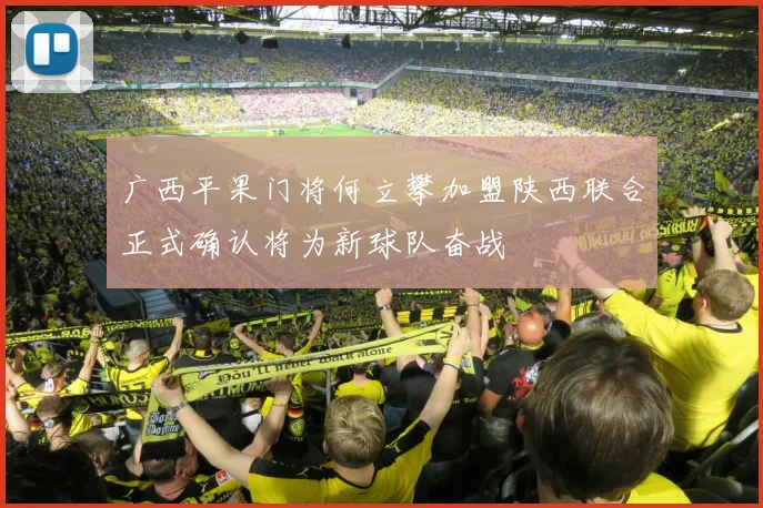 广西平果门将何立攀加盟陕西联合正式确认将为新球队奋战