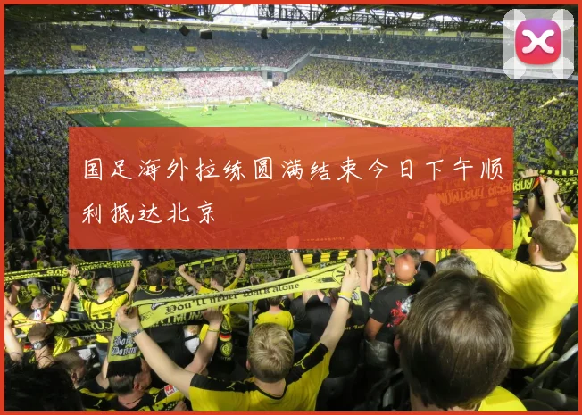 国足海外拉练圆满结束今日下午顺利抵达北京