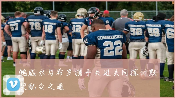 鲍威尔与希罗携手共进共同探讨默契配合之道