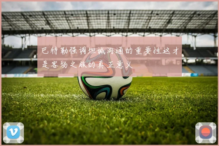 巴特勒强调坦诚沟通的重要性这才是客场之旅的真正意义