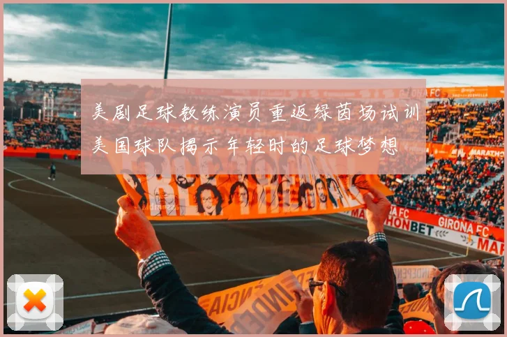 美剧足球教练演员重返绿茵场试训美国球队揭示年轻时的足球梦想
