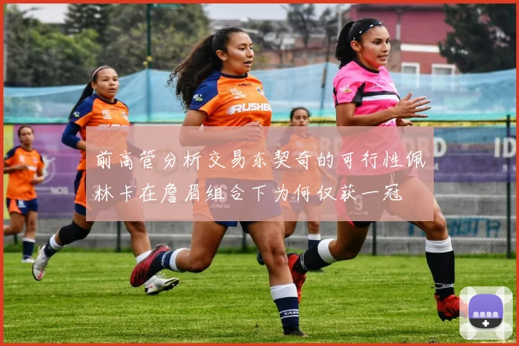 前高管分析交易东契奇的可行性佩林卡在詹眉组合下为何仅获一冠