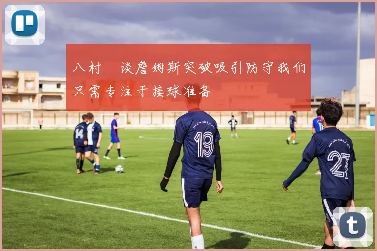 八村塁谈詹姆斯突破吸引防守我们只需专注于接球准备