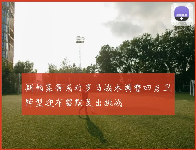 斯帕莱蒂或对罗马战术调整四后卫阵型迎布雷默复出挑战