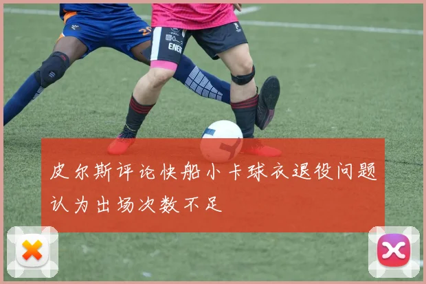 皮尔斯评论快船小卡球衣退役问题认为出场次数不足